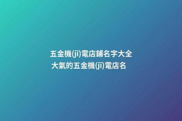 五金機(jī)電店鋪名字大全 大氣的五金機(jī)電店名-第1張-店鋪起名-玄機(jī)派